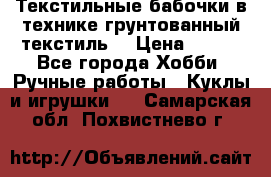 Текстильные бабочки в технике грунтованный текстиль. › Цена ­ 500 - Все города Хобби. Ручные работы » Куклы и игрушки   . Самарская обл.,Похвистнево г.